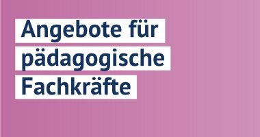 Angebote für Pädagogische Fachkräfte
